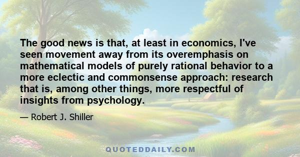 The good news is that, at least in economics, I've seen movement away from its overemphasis on mathematical models of purely rational behavior to a more eclectic and commonsense approach: research that is, among other