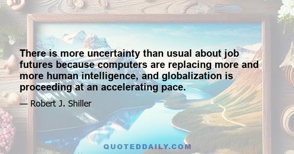 There is more uncertainty than usual about job futures because computers are replacing more and more human intelligence, and globalization is proceeding at an accelerating pace.