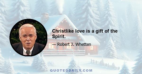 Christlike love is a gift of the Spirit.