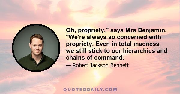 Oh, propriety, says Mrs Benjamin. We're always so concerned with propriety. Even in total madness, we still stick to our hierarchies and chains of command.