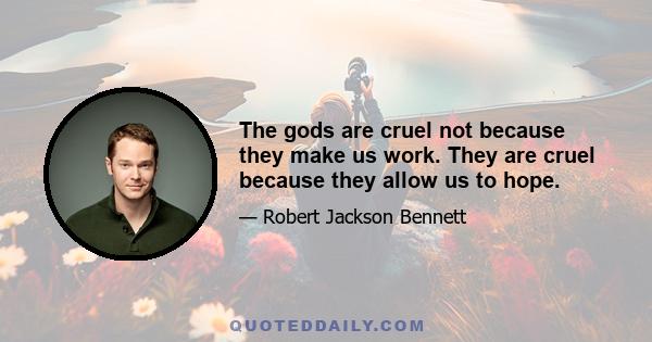 The gods are cruel not because they make us work. They are cruel because they allow us to hope.