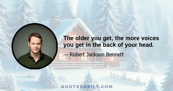 The older you get, the more voices you get in the back of your head.