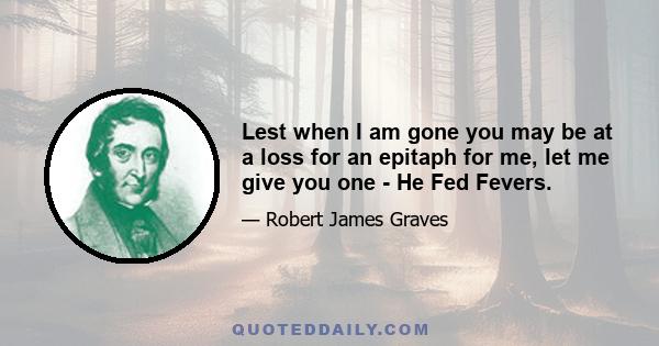 Lest when I am gone you may be at a loss for an epitaph for me, let me give you one - He Fed Fevers.