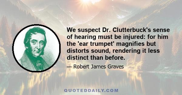 We suspect Dr. Clutterbuck's sense of hearing must be injured: for him the 'ear trumpet' magnifies but distorts sound, rendering it less distinct than before.