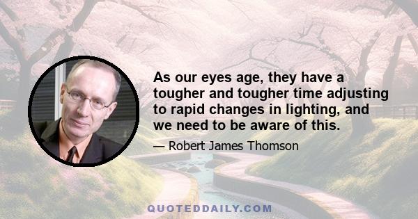 As our eyes age, they have a tougher and tougher time adjusting to rapid changes in lighting, and we need to be aware of this.