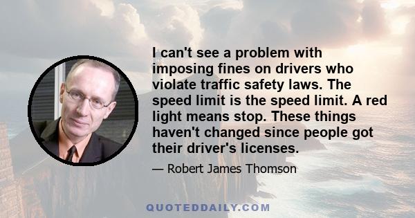 I can't see a problem with imposing fines on drivers who violate traffic safety laws. The speed limit is the speed limit. A red light means stop. These things haven't changed since people got their driver's licenses.