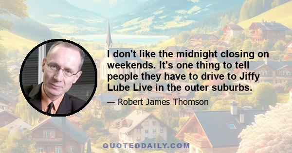 I don't like the midnight closing on weekends. It's one thing to tell people they have to drive to Jiffy Lube Live in the outer suburbs.