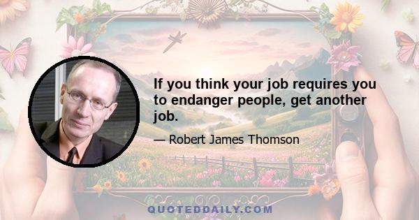 If you think your job requires you to endanger people, get another job.