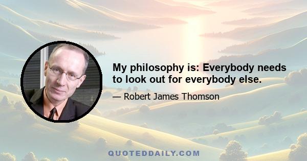 My philosophy is: Everybody needs to look out for everybody else.