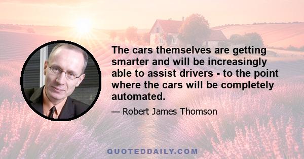 The cars themselves are getting smarter and will be increasingly able to assist drivers - to the point where the cars will be completely automated.