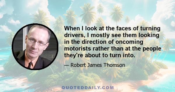 When I look at the faces of turning drivers, I mostly see them looking in the direction of oncoming motorists rather than at the people they're about to turn into.