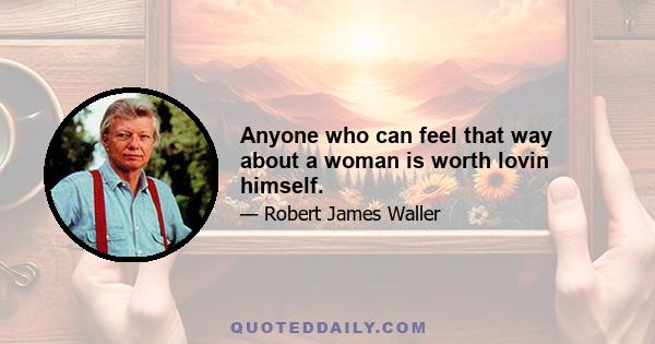 Anyone who can feel that way about a woman is worth lovin himself.