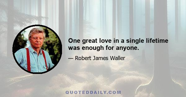 One great love in a single lifetime was enough for anyone.