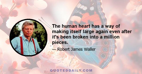 The human heart has a way of making itself large again even after it's been broken into a million pieces.