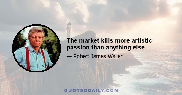 The market kills more artistic passion than anything else.