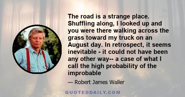 The road is a strange place. Shuffling along, I looked up and you were there walking across the grass toward my truck on an August day. In retrospect, it seems inevitable - it could not have been any other way-- a case