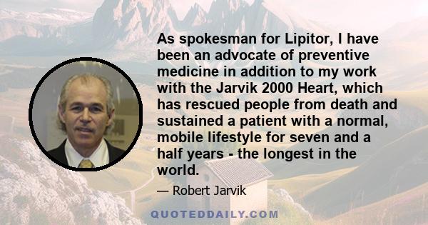 As spokesman for Lipitor, I have been an advocate of preventive medicine in addition to my work with the Jarvik 2000 Heart, which has rescued people from death and sustained a patient with a normal, mobile lifestyle for 