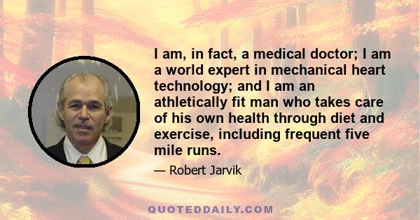 I am, in fact, a medical doctor; I am a world expert in mechanical heart technology; and I am an athletically fit man who takes care of his own health through diet and exercise, including frequent five mile runs.