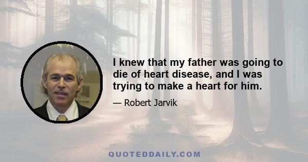 I knew that my father was going to die of heart disease, and I was trying to make a heart for him.