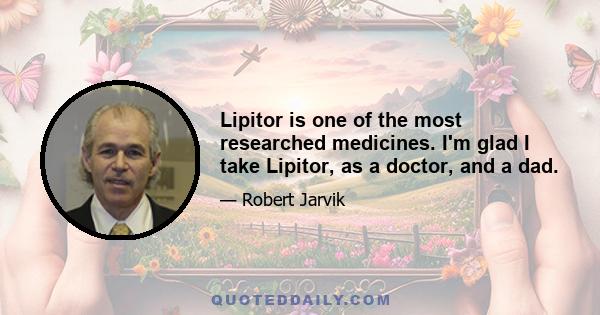 Lipitor is one of the most researched medicines. I'm glad I take Lipitor, as a doctor, and a dad.