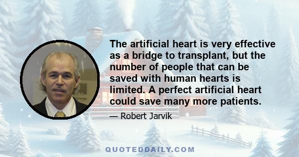 The artificial heart is very effective as a bridge to transplant, but the number of people that can be saved with human hearts is limited. A perfect artificial heart could save many more patients.