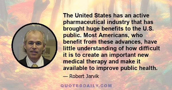 The United States has an active pharmaceutical industry that has brought huge benefits to the U.S. public. Most Americans, who benefit from these advances, have little understanding of how difficult it is to create an