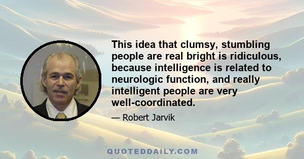 This idea that clumsy, stumbling people are real bright is ridiculous, because intelligence is related to neurologic function, and really intelligent people are very well-coordinated.