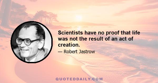 Scientists have no proof that life was not the result of an act of creation.