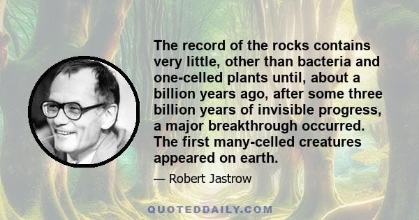 The record of the rocks contains very little, other than bacteria and one-celled plants until, about a billion years ago, after some three billion years of invisible progress, a major breakthrough occurred. The first