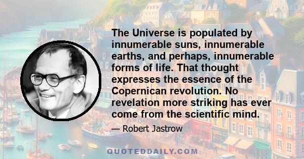 The Universe is populated by innumerable suns, innumerable earths, and perhaps, innumerable forms of life. That thought expresses the essence of the Copernican revolution. No revelation more striking has ever come from