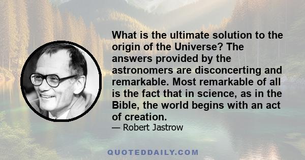 What is the ultimate solution to the origin of the Universe? The answers provided by the astronomers are disconcerting and remarkable. Most remarkable of all is the fact that in science, as in the Bible, the world