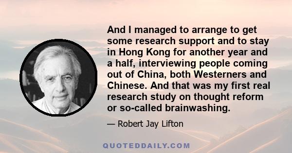 And I managed to arrange to get some research support and to stay in Hong Kong for another year and a half, interviewing people coming out of China, both Westerners and Chinese. And that was my first real research study 