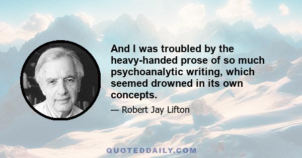 And I was troubled by the heavy-handed prose of so much psychoanalytic writing, which seemed drowned in its own concepts.