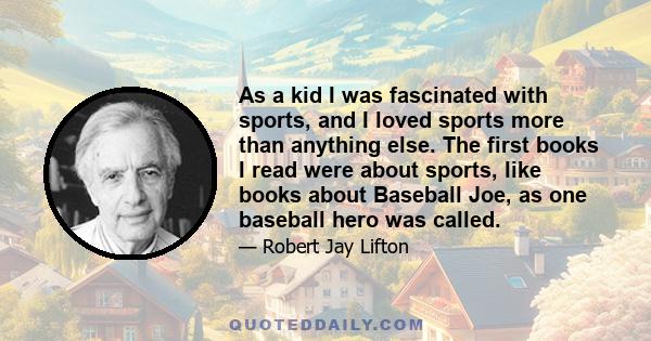 As a kid I was fascinated with sports, and I loved sports more than anything else. The first books I read were about sports, like books about Baseball Joe, as one baseball hero was called.