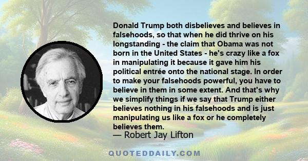 Donald Trump both disbelieves and believes in falsehoods, so that when he did thrive on his longstanding - the claim that Obama was not born in the United States - he's crazy like a fox in manipulating it because it