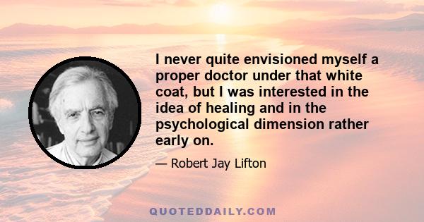 I never quite envisioned myself a proper doctor under that white coat, but I was interested in the idea of healing and in the psychological dimension rather early on.