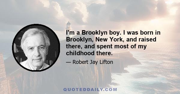 I'm a Brooklyn boy. I was born in Brooklyn, New York, and raised there, and spent most of my childhood there.