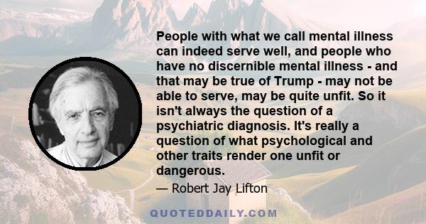 People with what we call mental illness can indeed serve well, and people who have no discernible mental illness - and that may be true of Trump - may not be able to serve, may be quite unfit. So it isn't always the