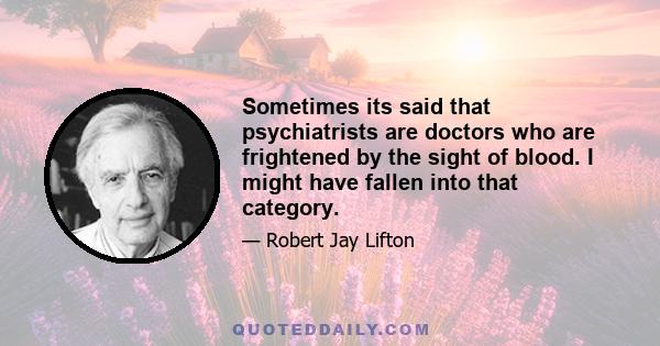 Sometimes its said that psychiatrists are doctors who are frightened by the sight of blood. I might have fallen into that category.