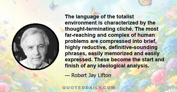 The language of the totalist environment is characterized by the thought-terminating cliché. The most far-reaching and complex of human problems are compressed into brief, highly reductive, definitive-sounding phrases,