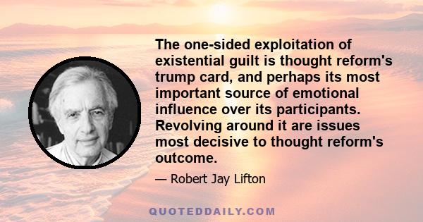 The one-sided exploitation of existential guilt is thought reform's trump card, and perhaps its most important source of emotional influence over its participants. Revolving around it are issues most decisive to thought 