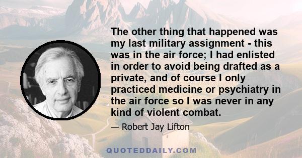 The other thing that happened was my last military assignment - this was in the air force; I had enlisted in order to avoid being drafted as a private, and of course I only practiced medicine or psychiatry in the air