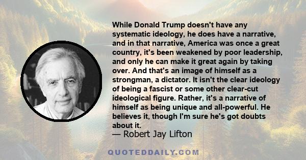 While Donald Trump doesn't have any systematic ideology, he does have a narrative, and in that narrative, America was once a great country, it's been weakened by poor leadership, and only he can make it great again by