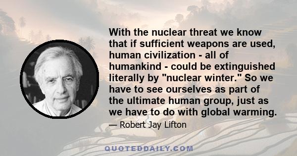 With the nuclear threat we know that if sufficient weapons are used, human civilization - all of humankind - could be extinguished literally by nuclear winter. So we have to see ourselves as part of the ultimate human