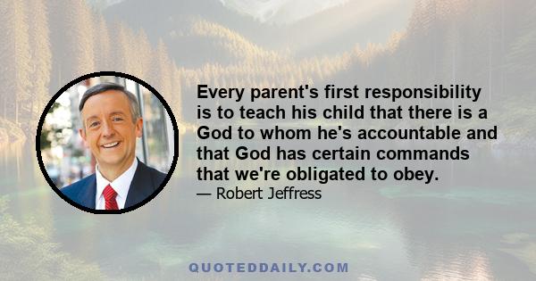 Every parent's first responsibility is to teach his child that there is a God to whom he's accountable and that God has certain commands that we're obligated to obey.