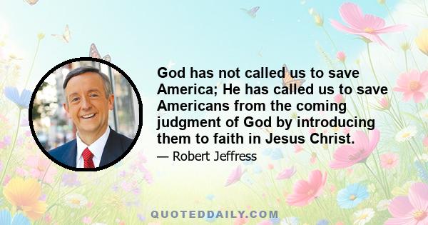 God has not called us to save America; He has called us to save Americans from the coming judgment of God by introducing them to faith in Jesus Christ.