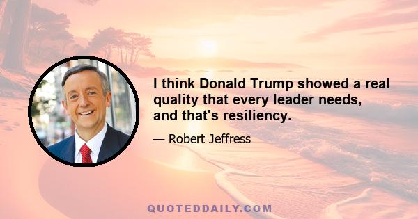 I think Donald Trump showed a real quality that every leader needs, and that's resiliency.