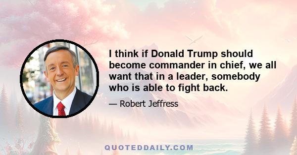 I think if Donald Trump should become commander in chief, we all want that in a leader, somebody who is able to fight back.