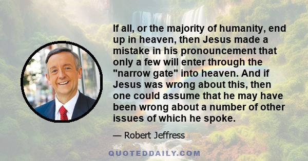 If all, or the majority of humanity, end up in heaven, then Jesus made a mistake in his pronouncement that only a few will enter through the narrow gate into heaven. And if Jesus was wrong about this, then one could