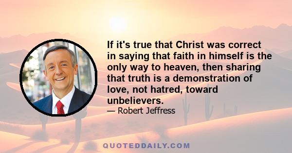 If it's true that Christ was correct in saying that faith in himself is the only way to heaven, then sharing that truth is a demonstration of love, not hatred, toward unbelievers.